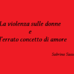 La violenza sulle donne e l’errato concetto di amore – Sabrina Sasso